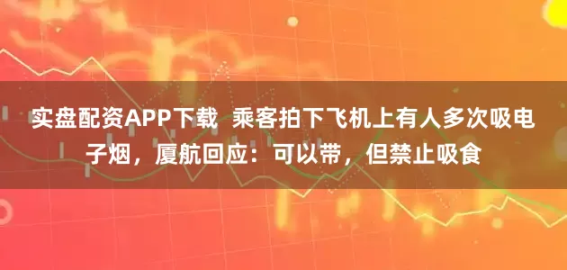 实盘配资APP下载  乘客拍下飞机上有人多次吸电子烟，厦航回应：可以带，但禁止吸食