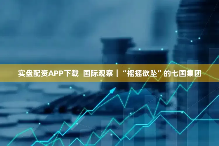 实盘配资APP下载  国际观察｜“摇摇欲坠”的七国集团