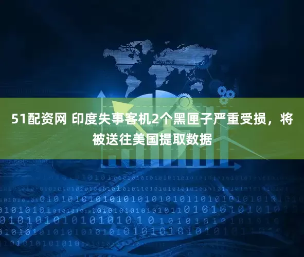 51配资网 印度失事客机2个黑匣子严重受损，将被送往美国提取数据