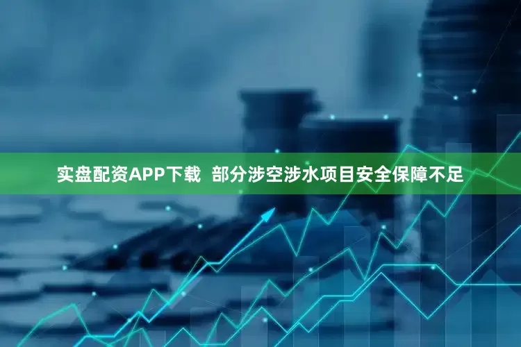 实盘配资APP下载  部分涉空涉水项目安全保障不足