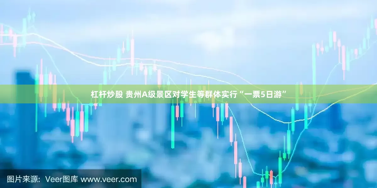 杠杆炒股 贵州A级景区对学生等群体实行“一票5日游”