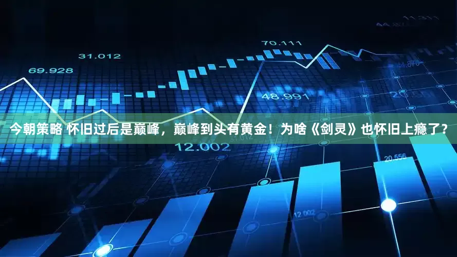 今朝策略 怀旧过后是巅峰，巅峰到头有黄金！为啥《剑灵》也怀旧上瘾了？