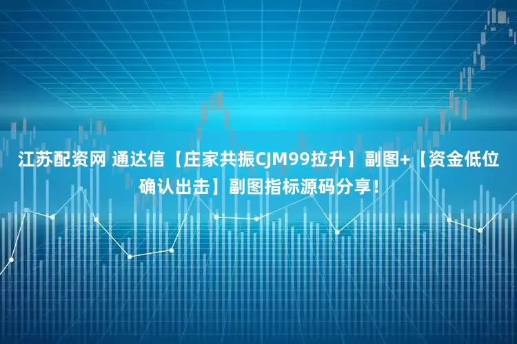 江苏配资网 通达信【庄家共振CJM99拉升】副图+【资金低位确认出击】副图指标源码分享！