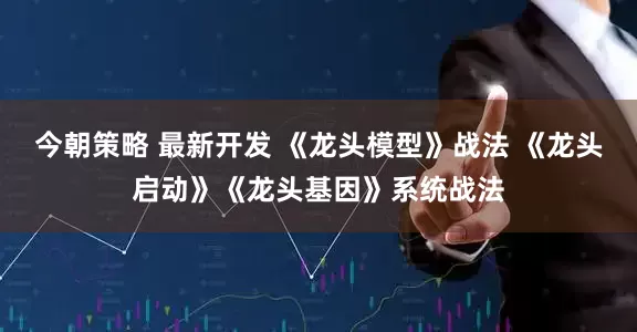 今朝策略 最新开发 《龙头模型》战法 《龙头启动》《龙头基因》系统战法