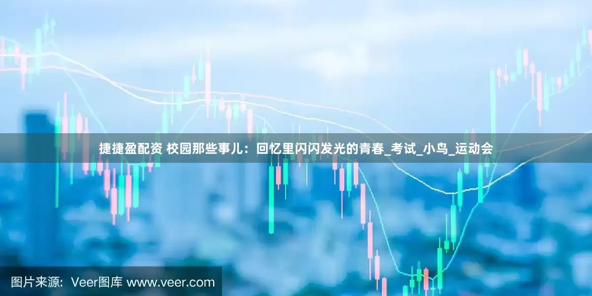 捷捷盈配资 校园那些事儿：回忆里闪闪发光的青春_考试_小鸟_运动会
