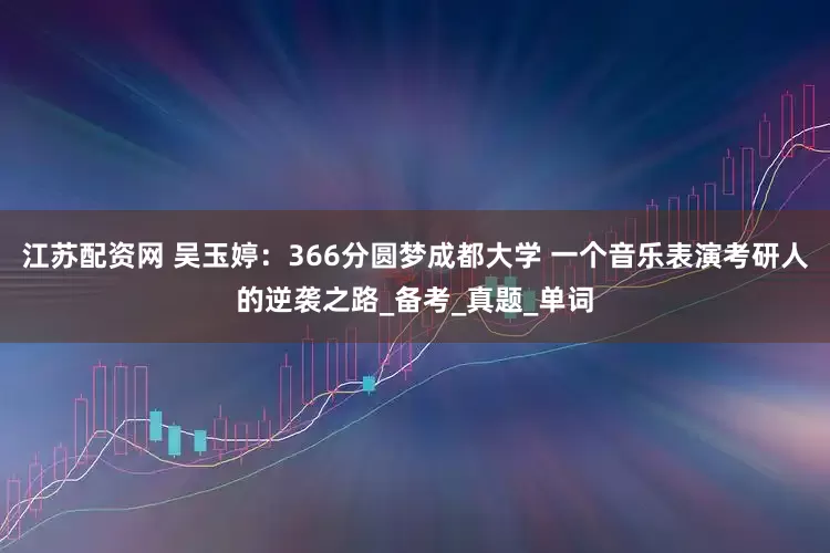 江苏配资网 吴玉婷：366分圆梦成都大学 一个音乐表演考研人的逆袭之路_备考_真题_单词