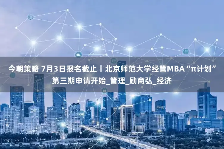 今朝策略 7月3日报名截止丨北京师范大学经管MBA“π计划”第三期申请开始_管理_励商弘_经济