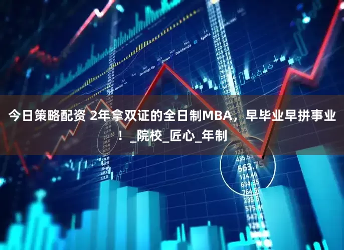 今日策略配资 2年拿双证的全日制MBA，早毕业早拼事业！_院校_匠心_年制