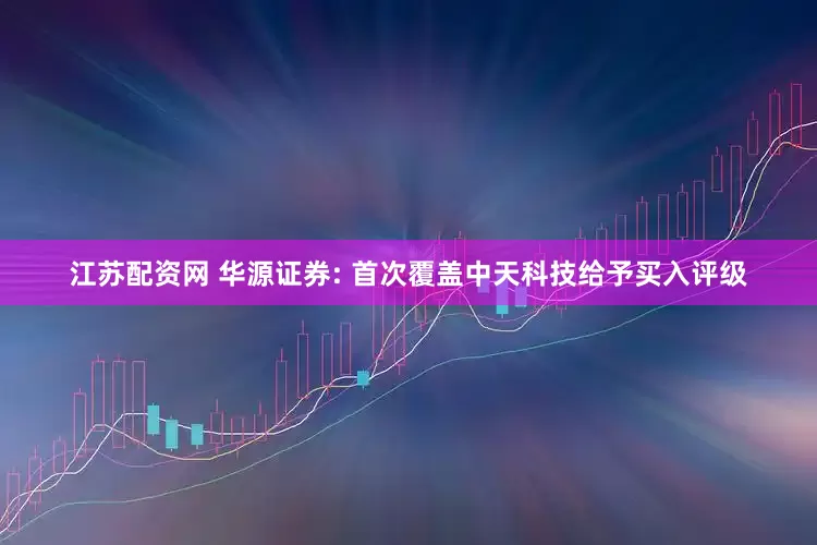 江苏配资网 华源证券: 首次覆盖中天科技给予买入评级