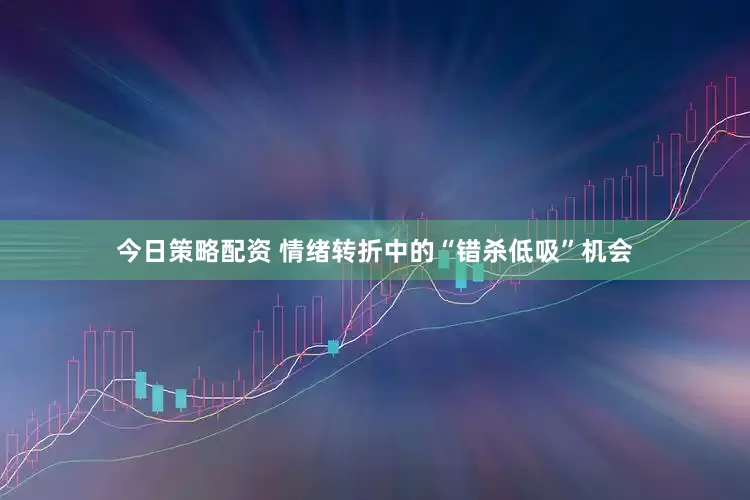 今日策略配资 情绪转折中的“错杀低吸”机会
