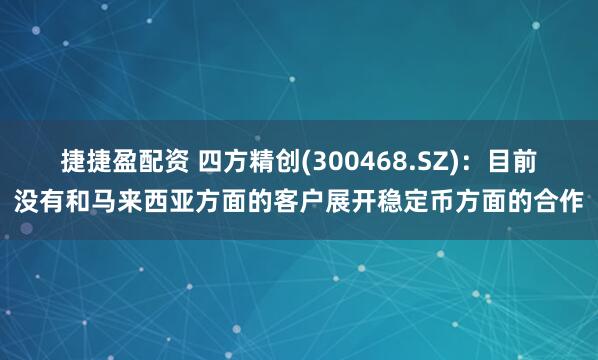 捷捷盈配资 四方精创(300468.SZ)：目前没有和马来西亚方面的客户展开稳定币方面的合作