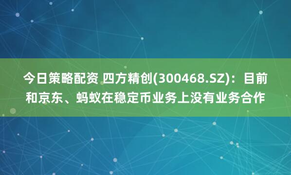 今日策略配资 四方精创(300468.SZ)：目前和京东、蚂蚁在稳定币业务上没有业务合作