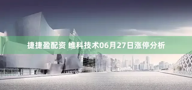 捷捷盈配资 维科技术06月27日涨停分析