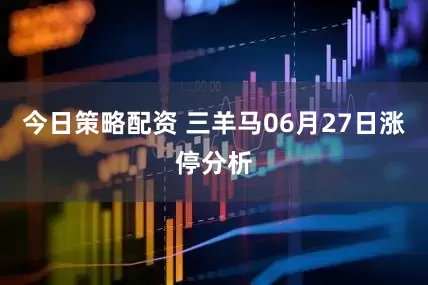 今日策略配资 三羊马06月27日涨停分析