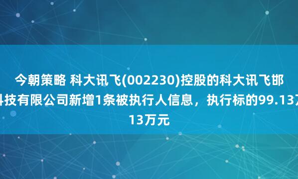 今朝策略 科大讯飞(002230)控股的科大讯飞邯郸科技有限公司新增1条被执行人信息，执行标的99.13万元