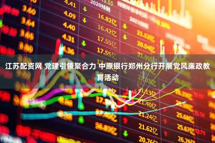 江苏配资网 党建引领聚合力 中原银行郑州分行开展党风廉政教育活动