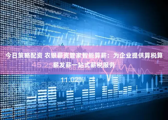 今日策略配资 农银薪资管家智能算薪：为企业提供算税算薪发薪一站式薪税服务