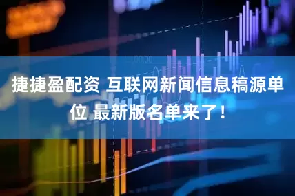 捷捷盈配资 互联网新闻信息稿源单位 最新版名单来了！