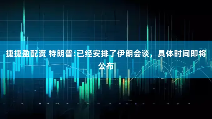 捷捷盈配资 特朗普:已经安排了伊朗会谈，具体时间即将公布