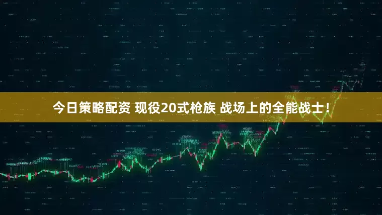 今日策略配资 现役20式枪族 战场上的全能战士！
