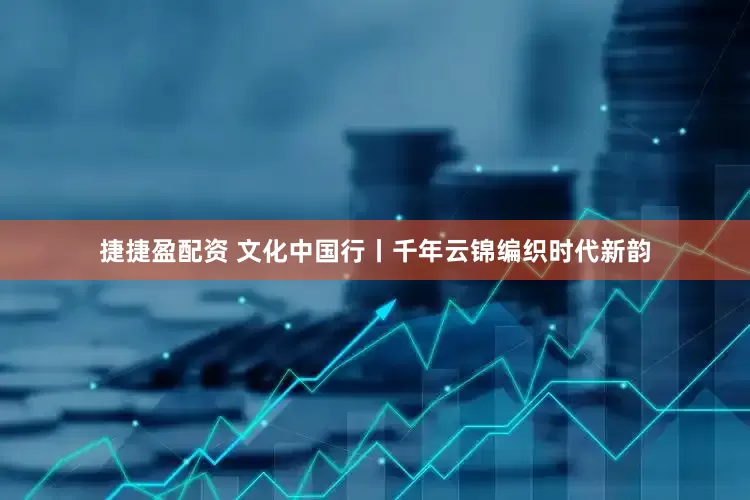 捷捷盈配资 文化中国行丨千年云锦编织时代新韵