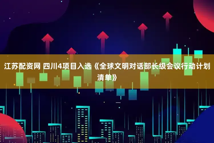 江苏配资网 四川4项目入选《全球文明对话部长级会议行动计划清单》