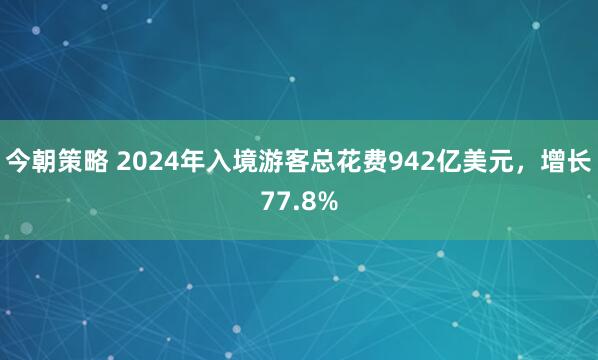 今朝策略 2024年入境游客总花费942亿美元，增长77.8%