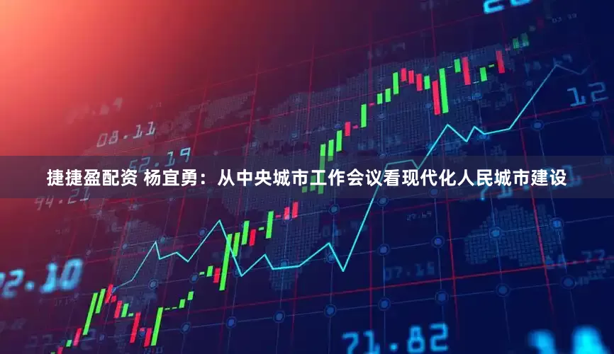 捷捷盈配资 杨宜勇：从中央城市工作会议看现代化人民城市建设