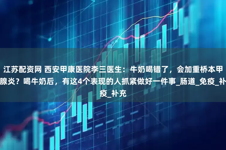 江苏配资网 西安甲康医院李三医生：牛奶喝错了，会加重桥本甲状腺炎？喝牛奶后，有这4个表现的人抓紧做好一件事_肠道_免疫_补充
