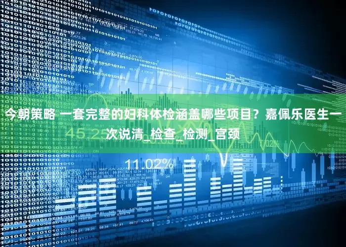 今朝策略 一套完整的妇科体检涵盖哪些项目？嘉佩乐医生一次说清_检查_检测_宫颈
