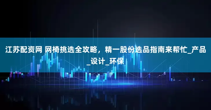 江苏配资网 网椅挑选全攻略，精一股份选品指南来帮忙_产品_设计_环保