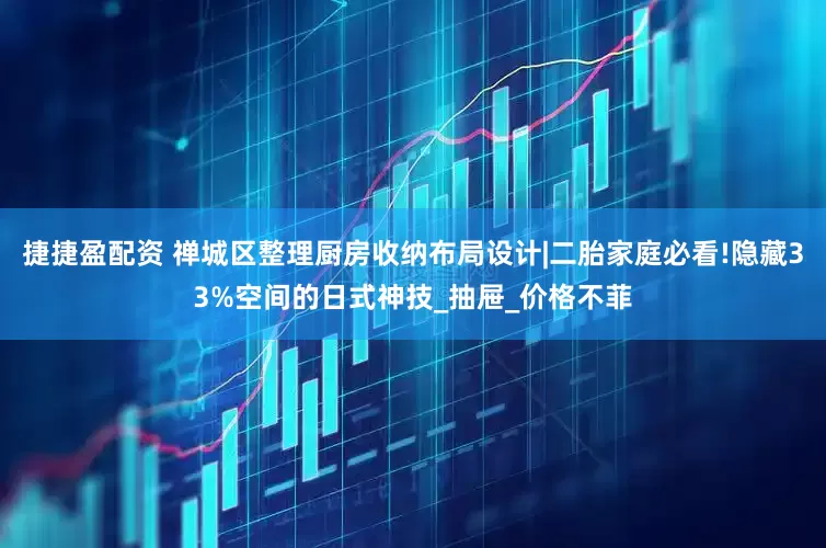 捷捷盈配资 禅城区整理厨房收纳布局设计|二胎家庭必看!隐藏33%空间的日式神技_抽屉_价格不菲