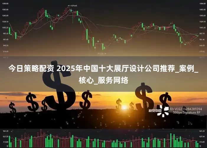 今日策略配资 2025年中国十大展厅设计公司推荐_案例_核心_服务网络