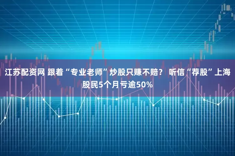 江苏配资网 跟着“专业老师”炒股只赚不赔？ 听信“荐股”上海股民5个月亏逾50%