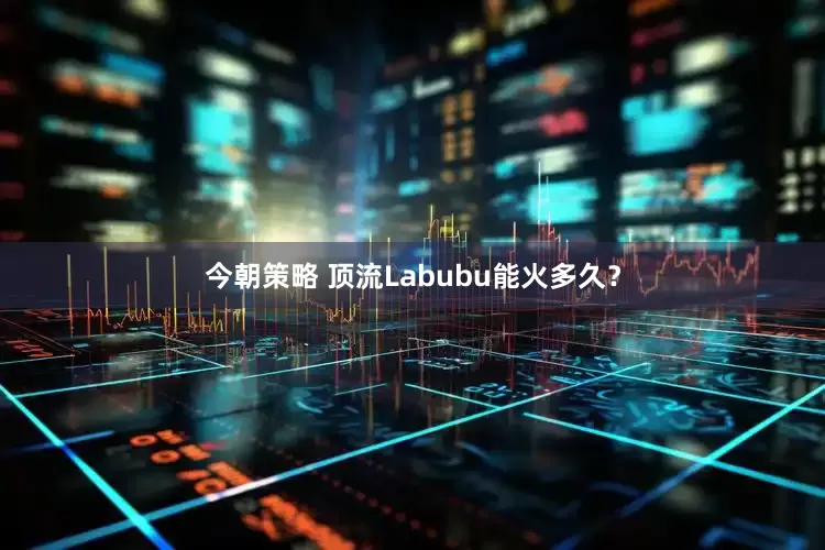 今朝策略 顶流Labubu能火多久？