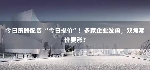 今日策略配资 “今日提价”！多家企业发函，双焦期价要涨？