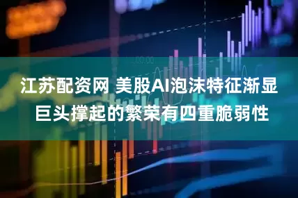 江苏配资网 美股AI泡沫特征渐显 巨头撑起的繁荣有四重脆弱性