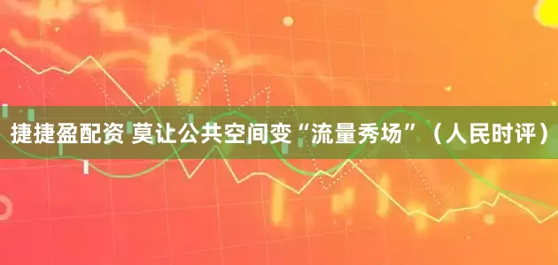 捷捷盈配资 莫让公共空间变“流量秀场”（人民时评）