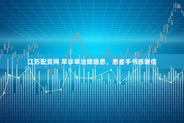 江苏配资网 早诊早治除隐患，患者手书感谢信