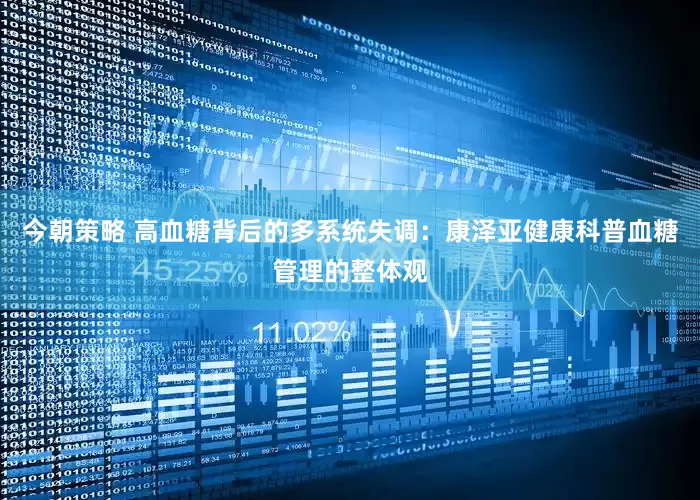 今朝策略 高血糖背后的多系统失调：康泽亚健康科普血糖管理的整体观